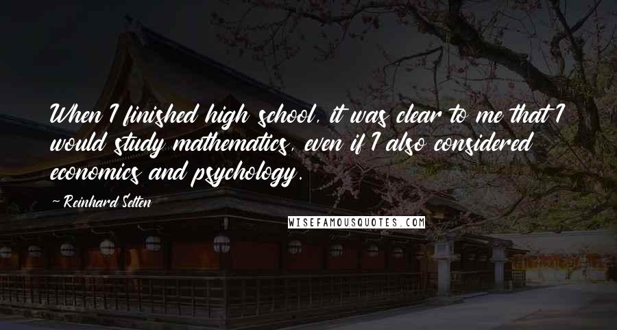 Reinhard Selten Quotes: When I finished high school, it was clear to me that I would study mathematics, even if I also considered economics and psychology.