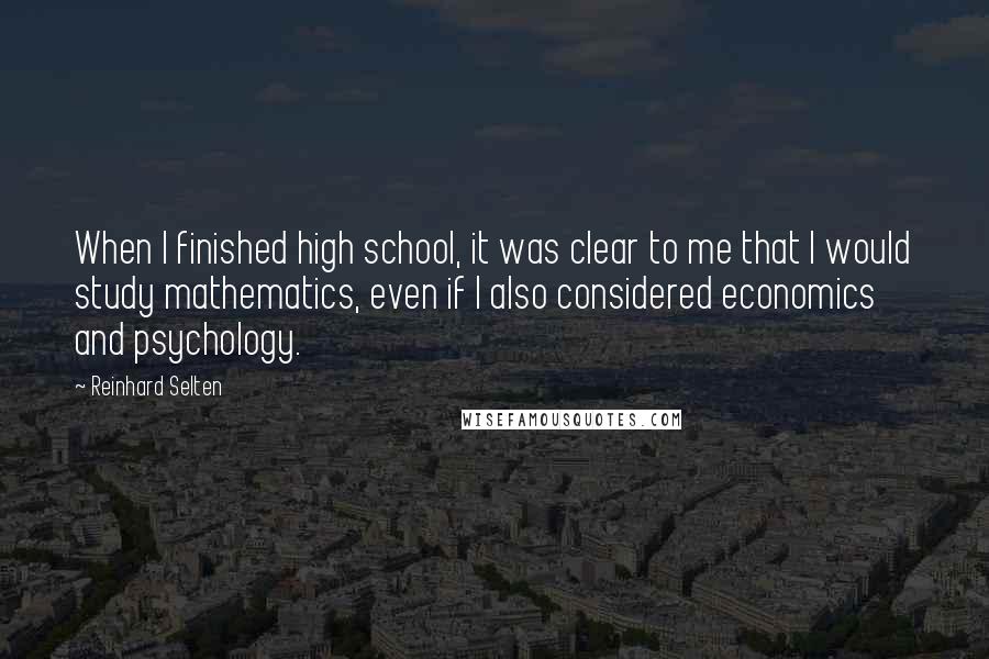 Reinhard Selten Quotes: When I finished high school, it was clear to me that I would study mathematics, even if I also considered economics and psychology.