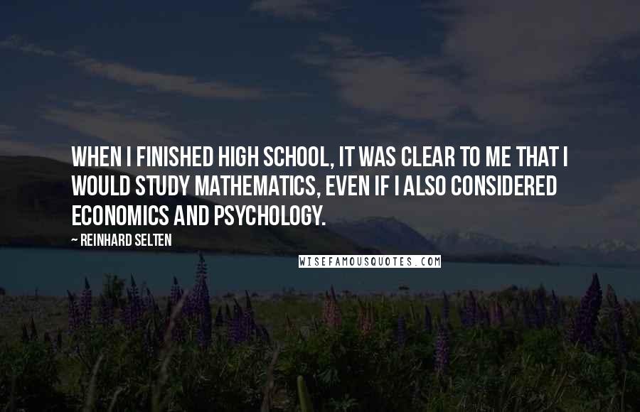 Reinhard Selten Quotes: When I finished high school, it was clear to me that I would study mathematics, even if I also considered economics and psychology.