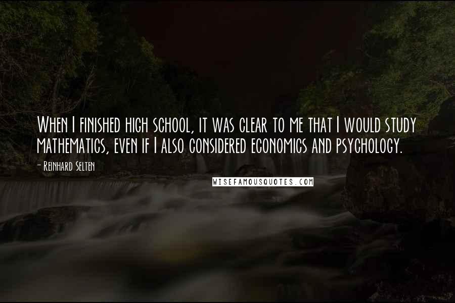 Reinhard Selten Quotes: When I finished high school, it was clear to me that I would study mathematics, even if I also considered economics and psychology.