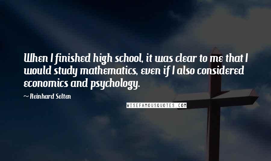 Reinhard Selten Quotes: When I finished high school, it was clear to me that I would study mathematics, even if I also considered economics and psychology.