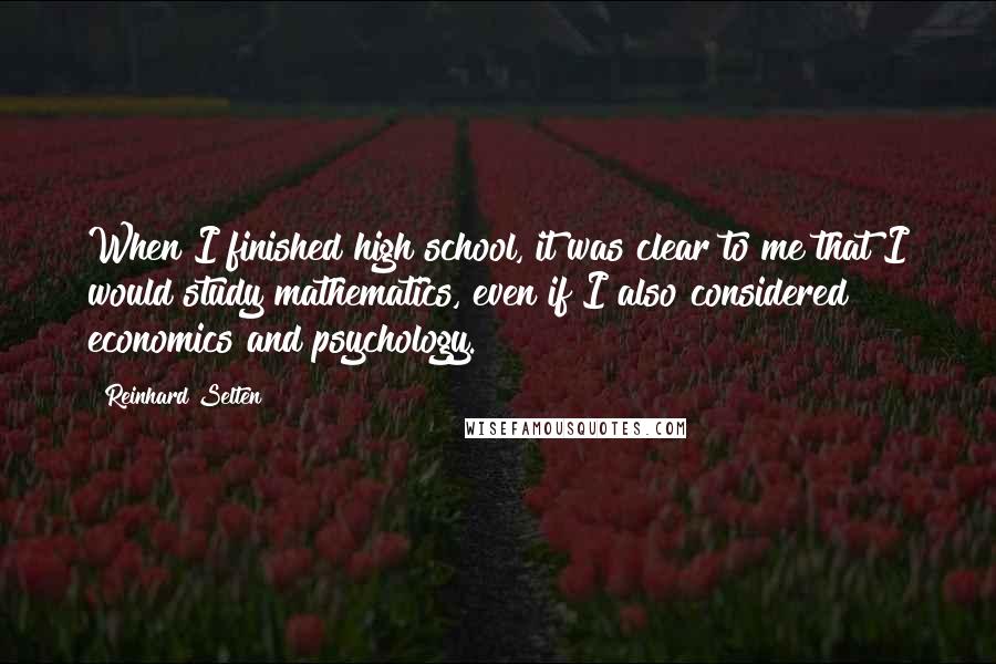 Reinhard Selten Quotes: When I finished high school, it was clear to me that I would study mathematics, even if I also considered economics and psychology.