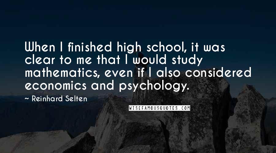 Reinhard Selten Quotes: When I finished high school, it was clear to me that I would study mathematics, even if I also considered economics and psychology.