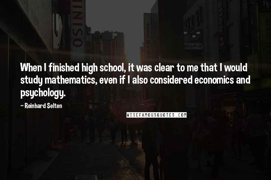 Reinhard Selten Quotes: When I finished high school, it was clear to me that I would study mathematics, even if I also considered economics and psychology.