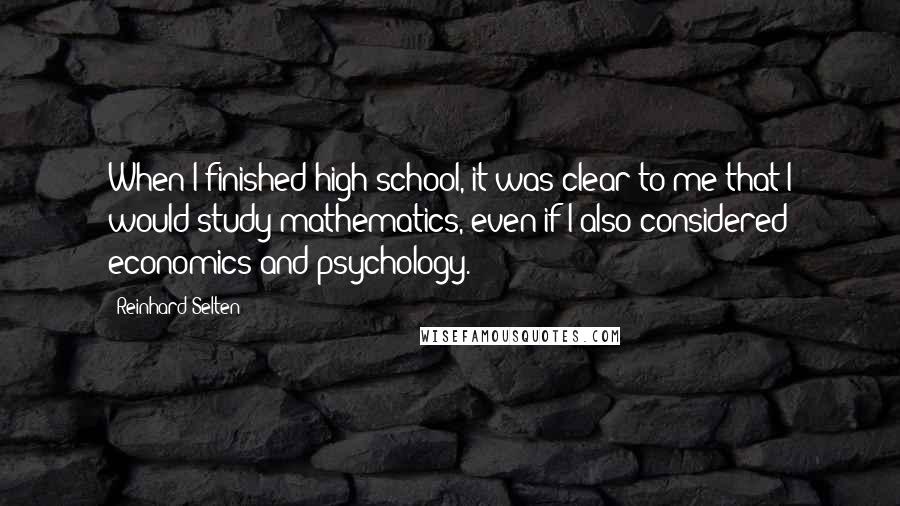 Reinhard Selten Quotes: When I finished high school, it was clear to me that I would study mathematics, even if I also considered economics and psychology.