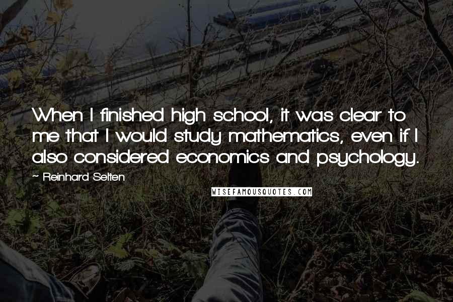 Reinhard Selten Quotes: When I finished high school, it was clear to me that I would study mathematics, even if I also considered economics and psychology.