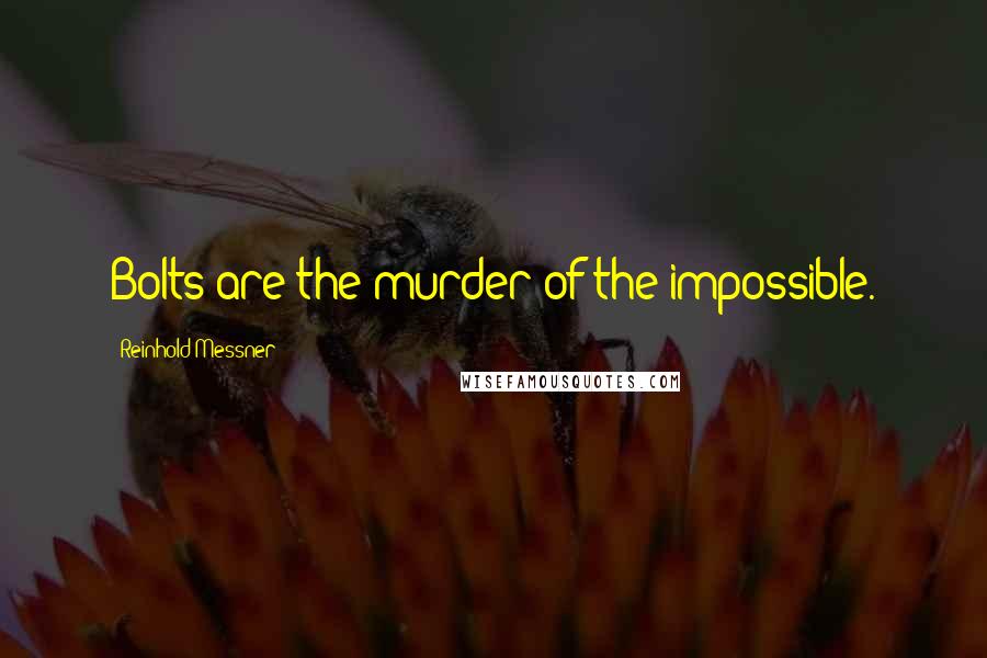 Reinhold Messner Quotes: Bolts are the murder of the impossible.