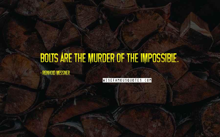 Reinhold Messner Quotes: Bolts are the murder of the impossible.