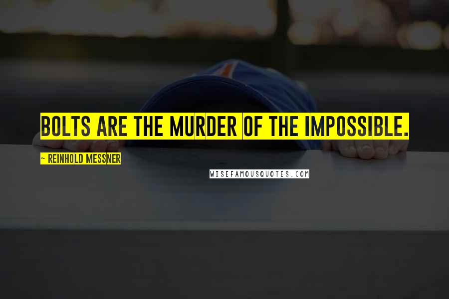 Reinhold Messner Quotes: Bolts are the murder of the impossible.