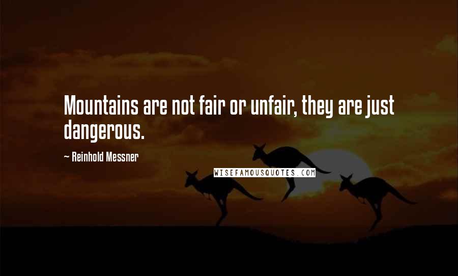 Reinhold Messner Quotes: Mountains are not fair or unfair, they are just dangerous.