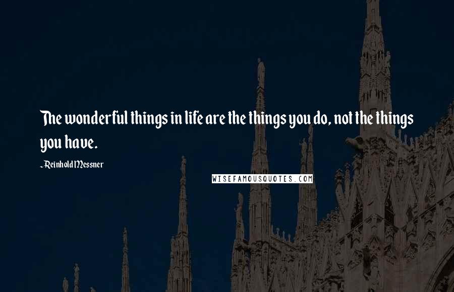 Reinhold Messner Quotes: The wonderful things in life are the things you do, not the things you have.