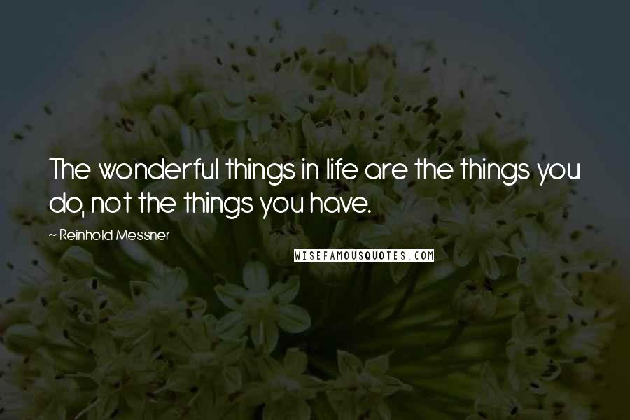 Reinhold Messner Quotes: The wonderful things in life are the things you do, not the things you have.