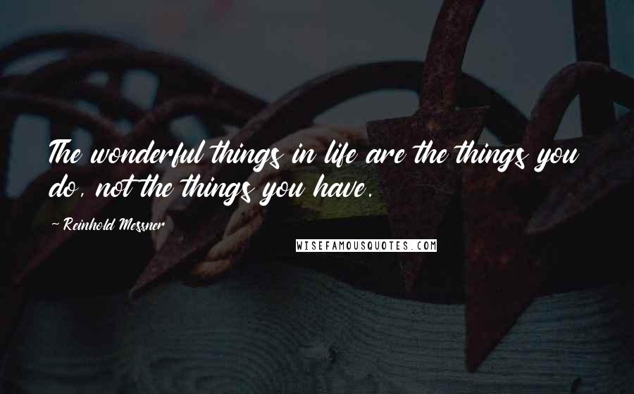 Reinhold Messner Quotes: The wonderful things in life are the things you do, not the things you have.