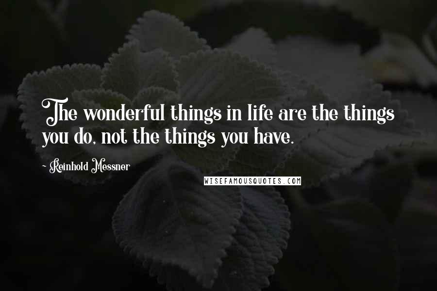 Reinhold Messner Quotes: The wonderful things in life are the things you do, not the things you have.