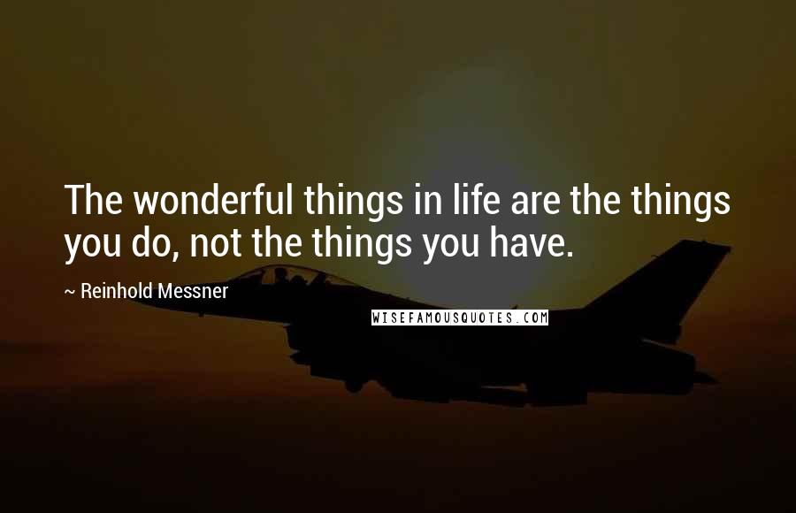 Reinhold Messner Quotes: The wonderful things in life are the things you do, not the things you have.