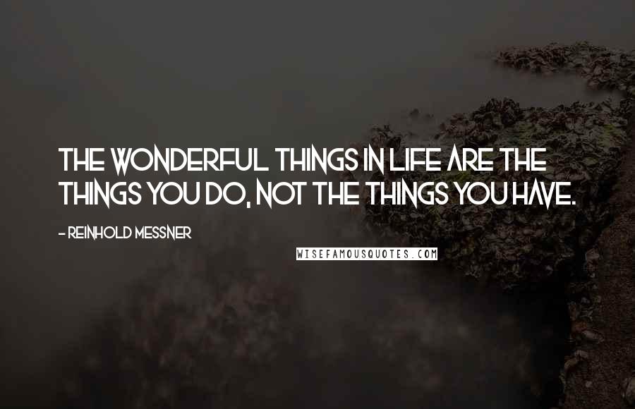 Reinhold Messner Quotes: The wonderful things in life are the things you do, not the things you have.