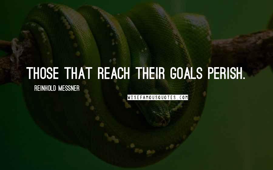 Reinhold Messner Quotes: Those that reach their goals perish.