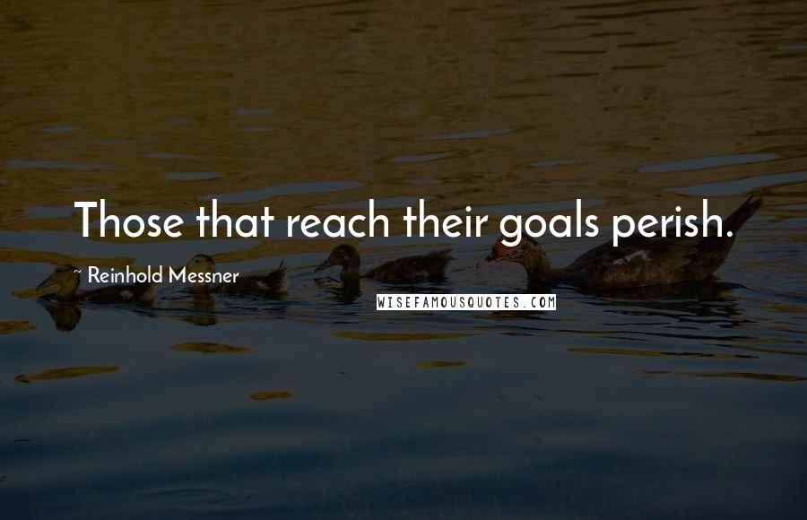 Reinhold Messner Quotes: Those that reach their goals perish.