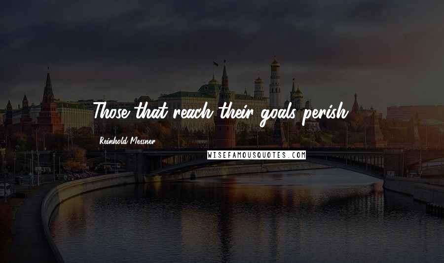 Reinhold Messner Quotes: Those that reach their goals perish.