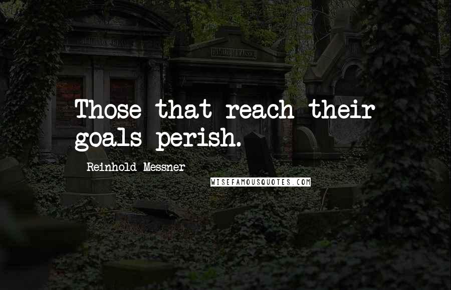 Reinhold Messner Quotes: Those that reach their goals perish.