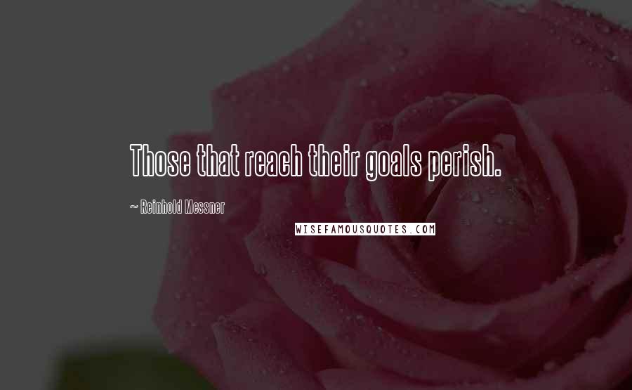 Reinhold Messner Quotes: Those that reach their goals perish.