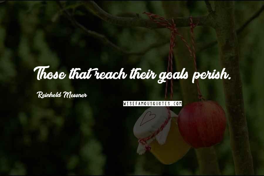 Reinhold Messner Quotes: Those that reach their goals perish.