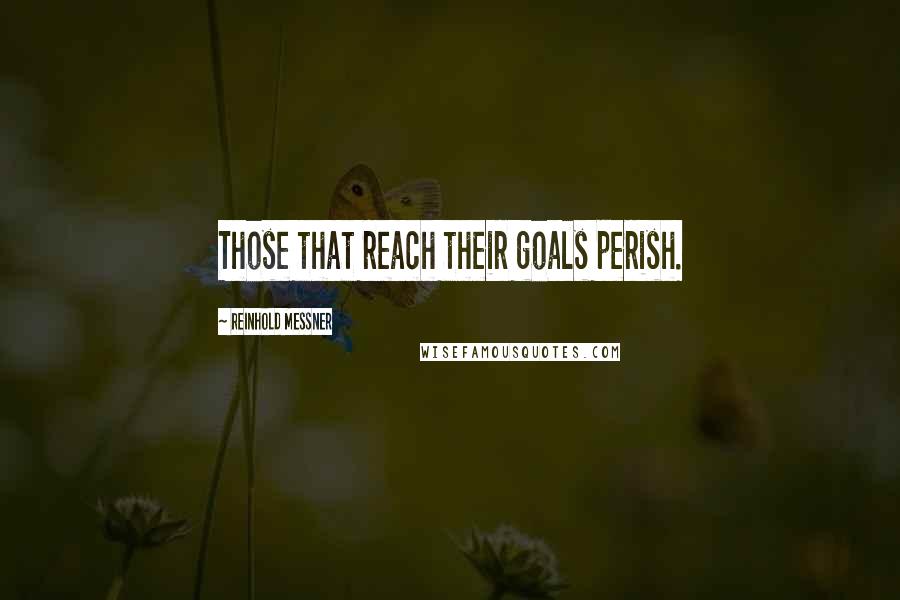 Reinhold Messner Quotes: Those that reach their goals perish.