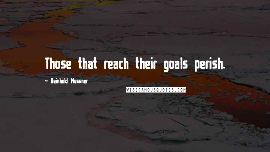 Reinhold Messner Quotes: Those that reach their goals perish.