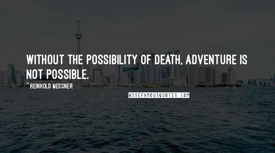 Reinhold Messner Quotes: Without the possibility of death, adventure is not possible.