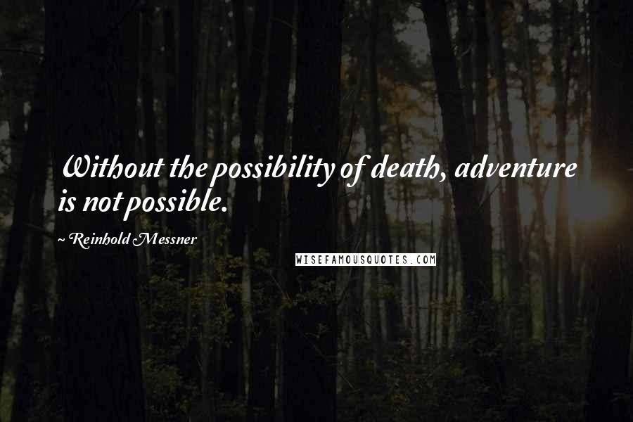 Reinhold Messner Quotes: Without the possibility of death, adventure is not possible.