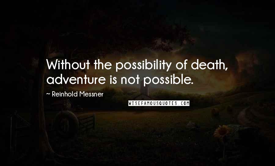 Reinhold Messner Quotes: Without the possibility of death, adventure is not possible.