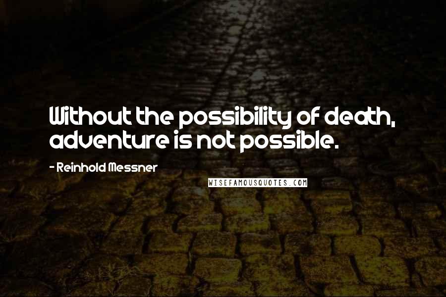 Reinhold Messner Quotes: Without the possibility of death, adventure is not possible.