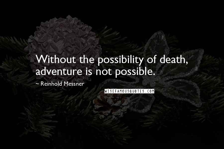 Reinhold Messner Quotes: Without the possibility of death, adventure is not possible.