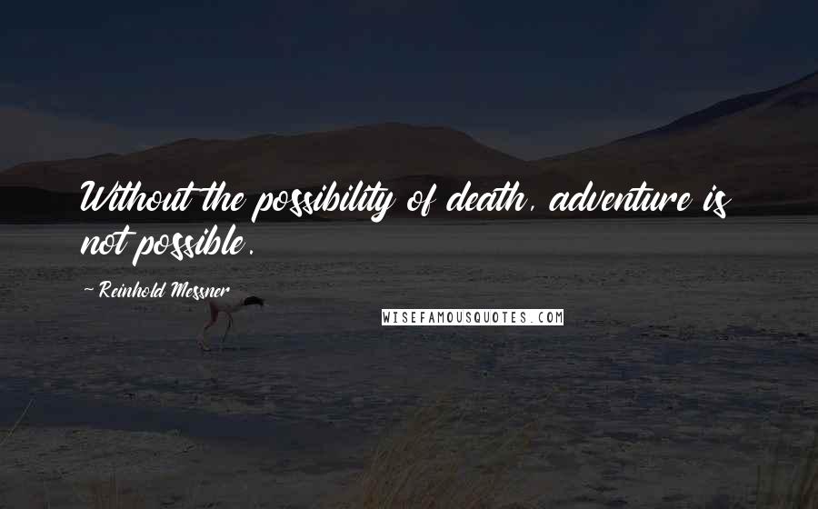 Reinhold Messner Quotes: Without the possibility of death, adventure is not possible.