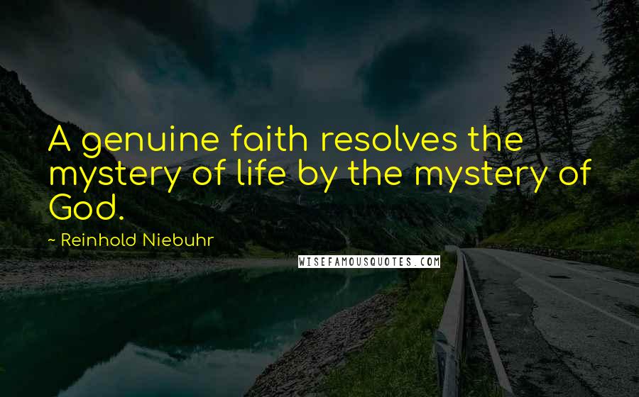 Reinhold Niebuhr Quotes: A genuine faith resolves the mystery of life by the mystery of God.