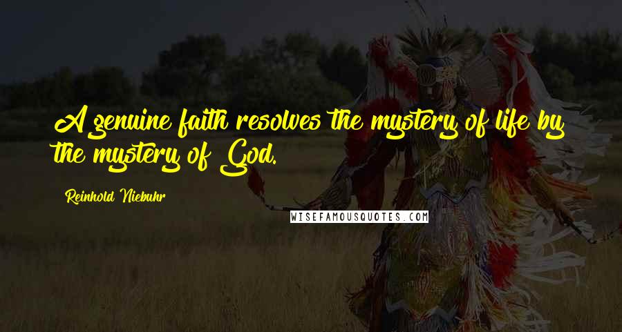 Reinhold Niebuhr Quotes: A genuine faith resolves the mystery of life by the mystery of God.