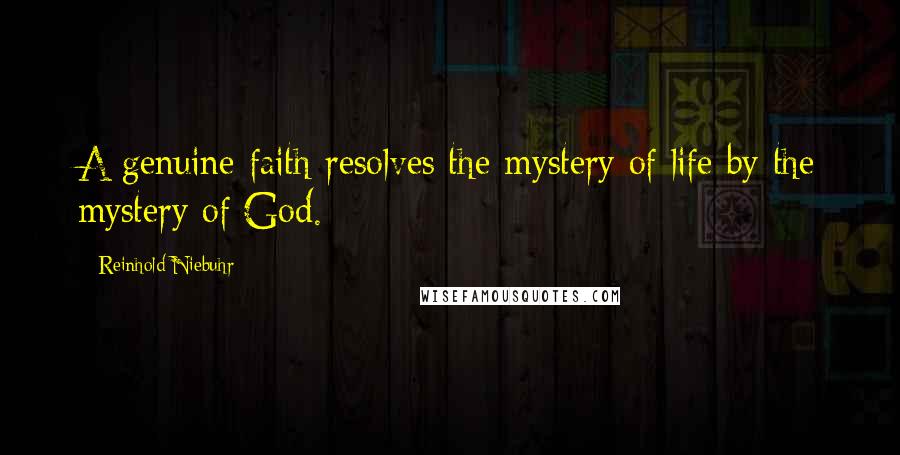 Reinhold Niebuhr Quotes: A genuine faith resolves the mystery of life by the mystery of God.