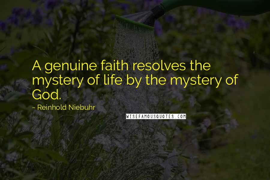 Reinhold Niebuhr Quotes: A genuine faith resolves the mystery of life by the mystery of God.