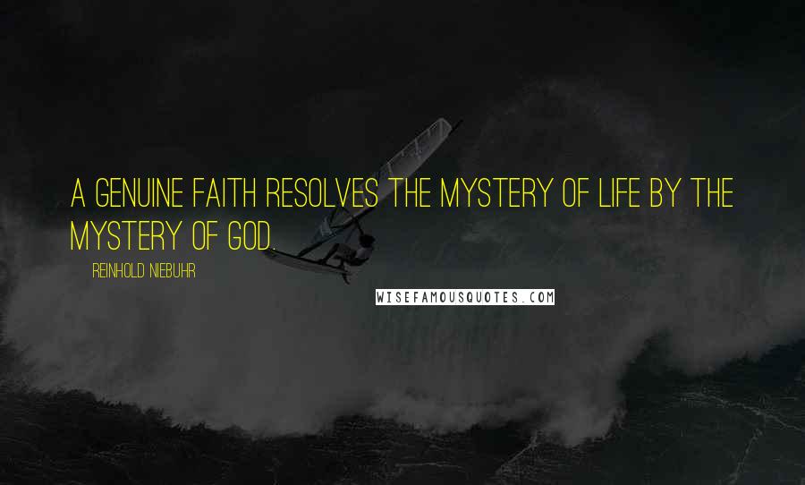 Reinhold Niebuhr Quotes: A genuine faith resolves the mystery of life by the mystery of God.