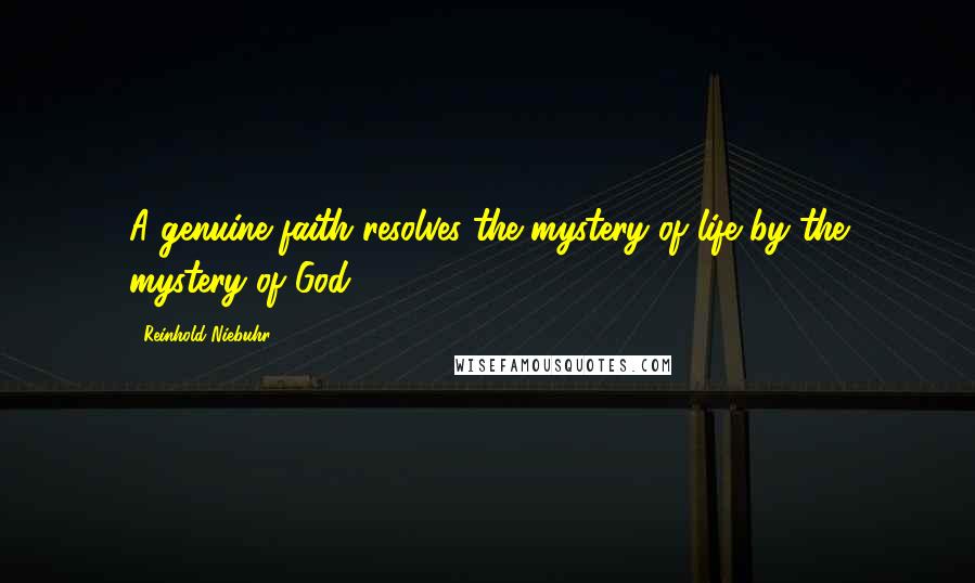 Reinhold Niebuhr Quotes: A genuine faith resolves the mystery of life by the mystery of God.