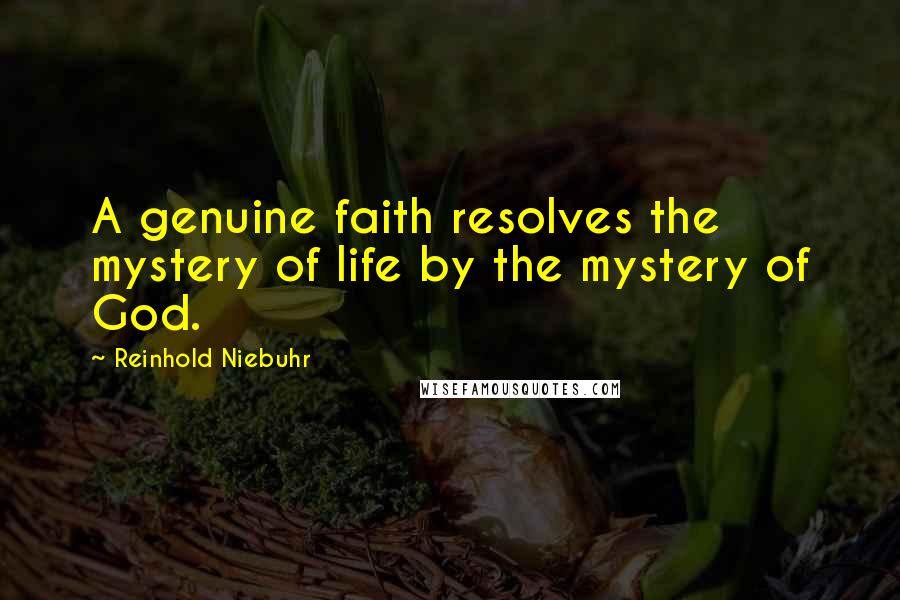 Reinhold Niebuhr Quotes: A genuine faith resolves the mystery of life by the mystery of God.