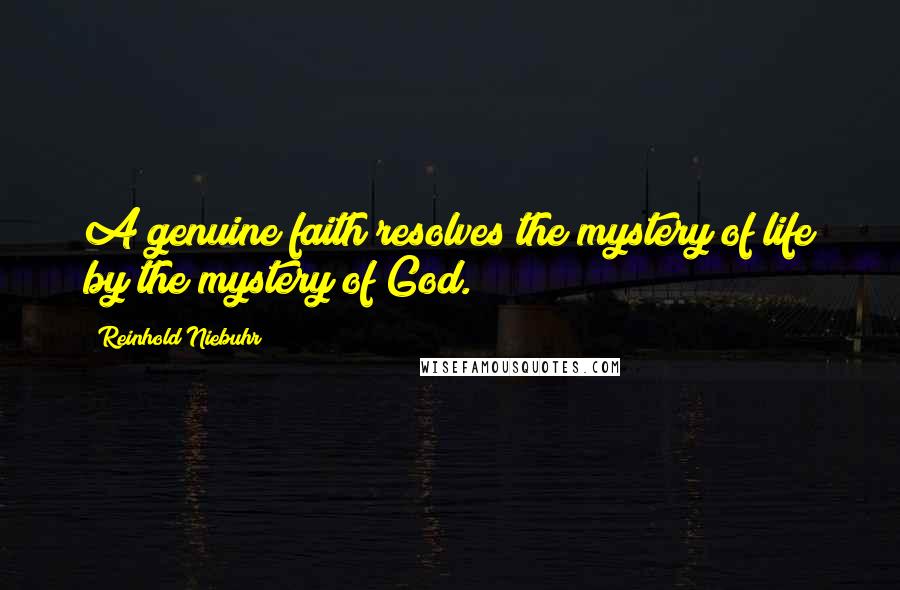 Reinhold Niebuhr Quotes: A genuine faith resolves the mystery of life by the mystery of God.