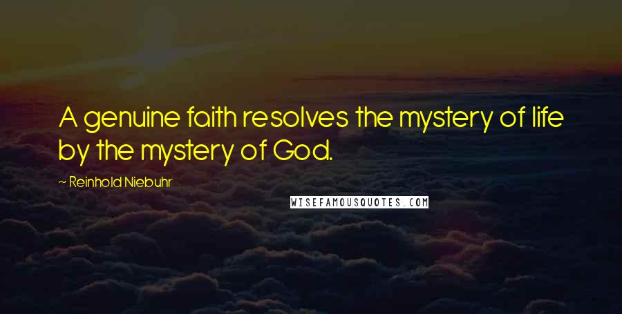 Reinhold Niebuhr Quotes: A genuine faith resolves the mystery of life by the mystery of God.