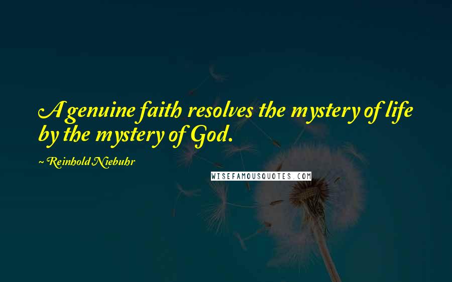 Reinhold Niebuhr Quotes: A genuine faith resolves the mystery of life by the mystery of God.
