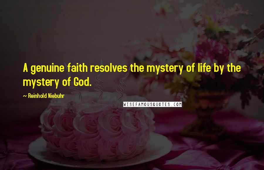 Reinhold Niebuhr Quotes: A genuine faith resolves the mystery of life by the mystery of God.