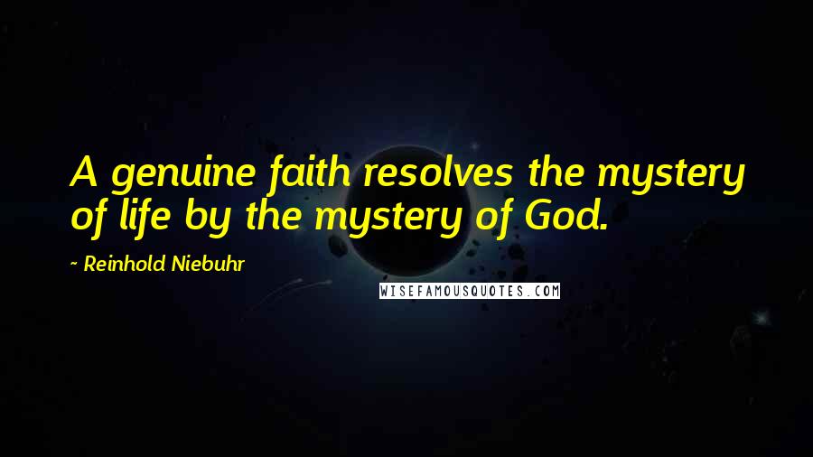 Reinhold Niebuhr Quotes: A genuine faith resolves the mystery of life by the mystery of God.
