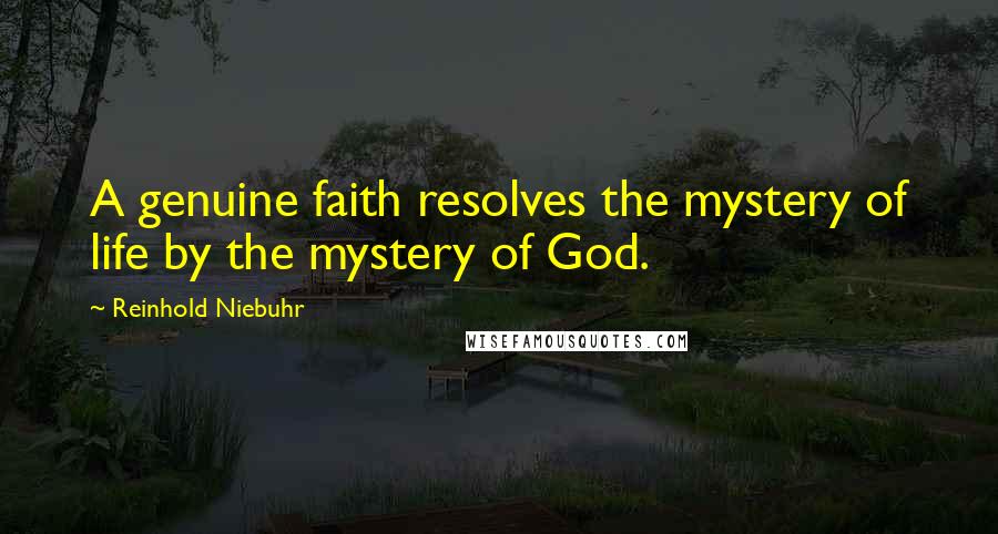 Reinhold Niebuhr Quotes: A genuine faith resolves the mystery of life by the mystery of God.