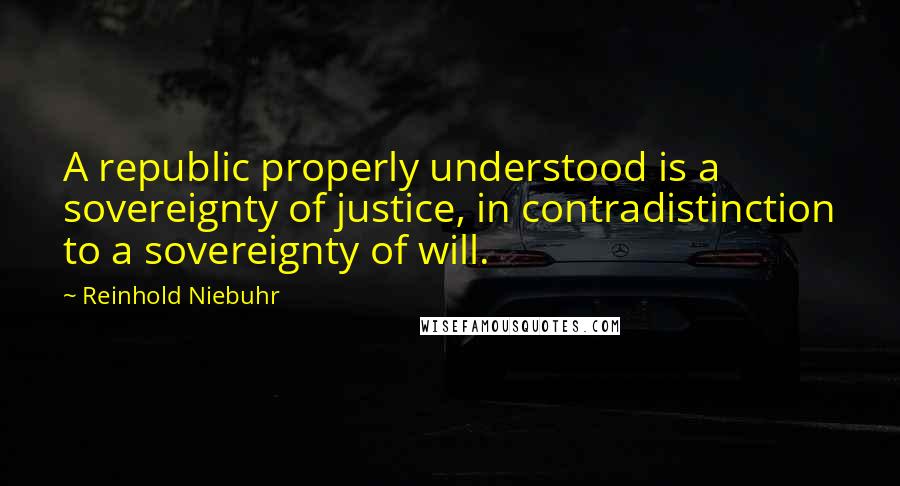 Reinhold Niebuhr Quotes: A republic properly understood is a sovereignty of justice, in contradistinction to a sovereignty of will.