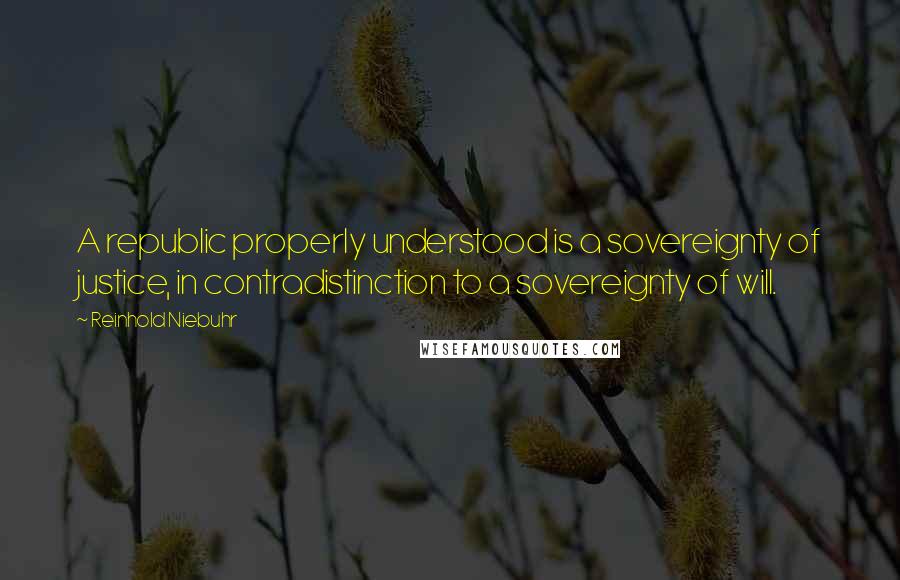 Reinhold Niebuhr Quotes: A republic properly understood is a sovereignty of justice, in contradistinction to a sovereignty of will.