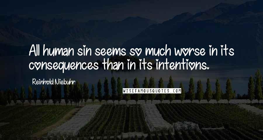 Reinhold Niebuhr Quotes: All human sin seems so much worse in its consequences than in its intentions.